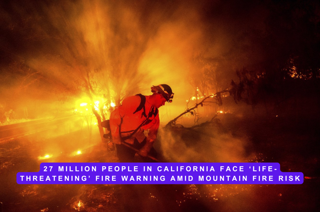 27 Million People in California Face ‘Life-Threatening’ Fire Warning Amid Mountain Fire Risk